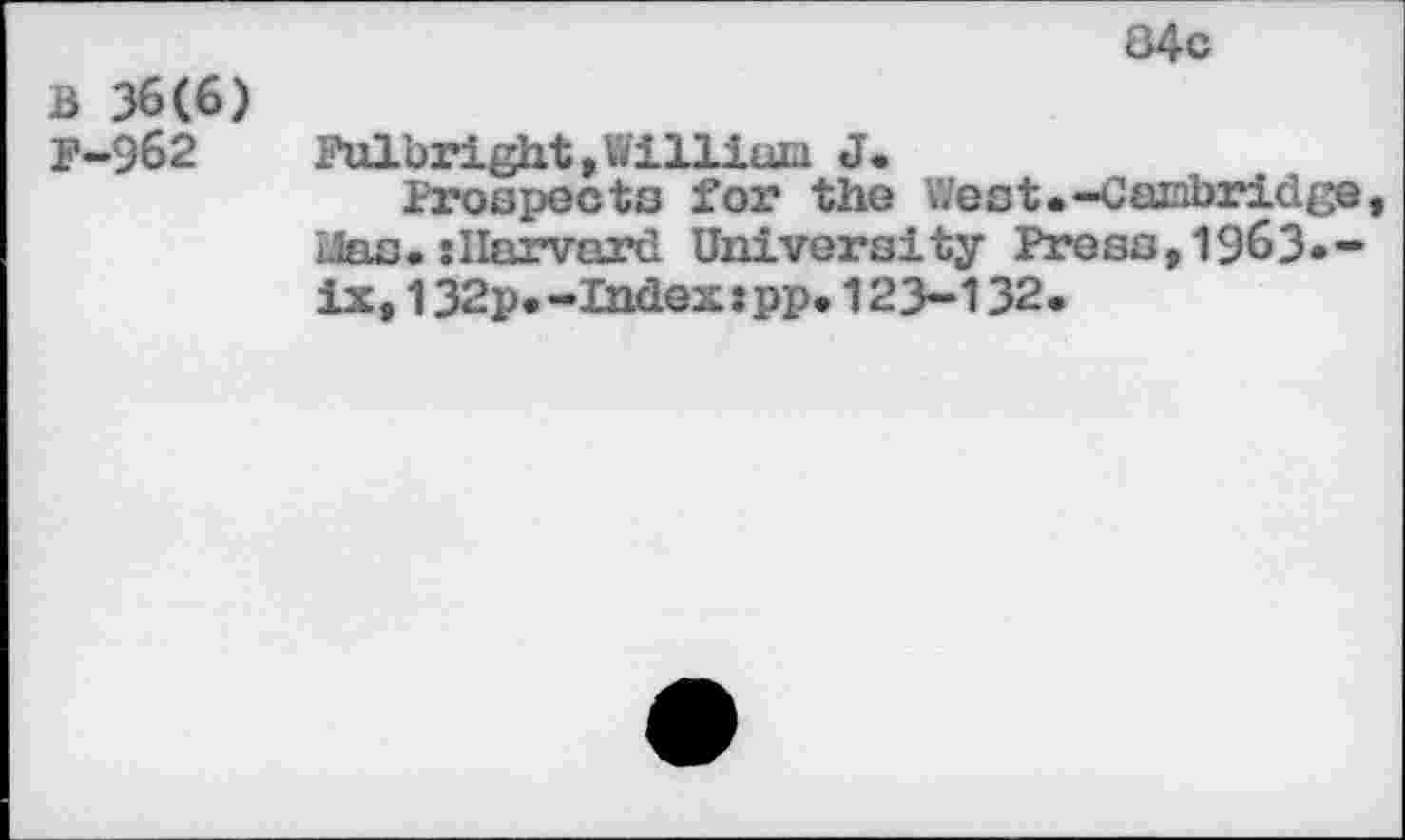 ﻿84с
в 36(6)
F-962
Fulbright,William J.
Prospects for the West.-Cambridge, Lias. : Harvard University Press,1963.-ix, 132p. -Index: pp. 123-132.